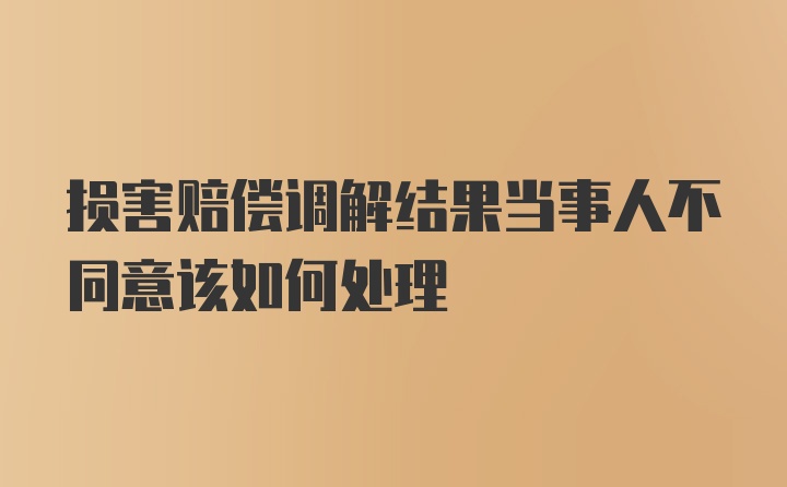 损害赔偿调解结果当事人不同意该如何处理