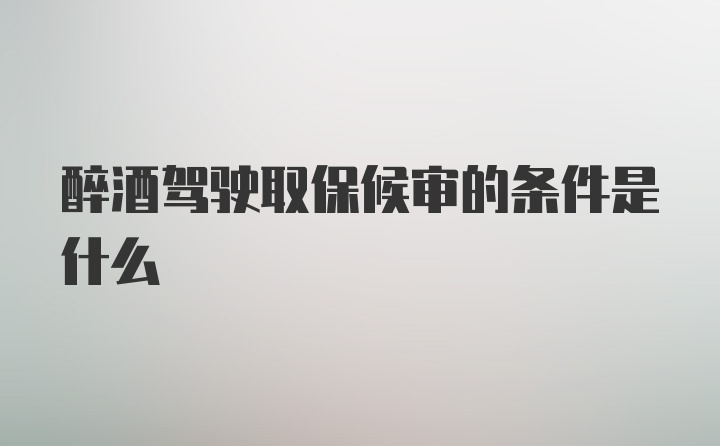 醉酒驾驶取保候审的条件是什么