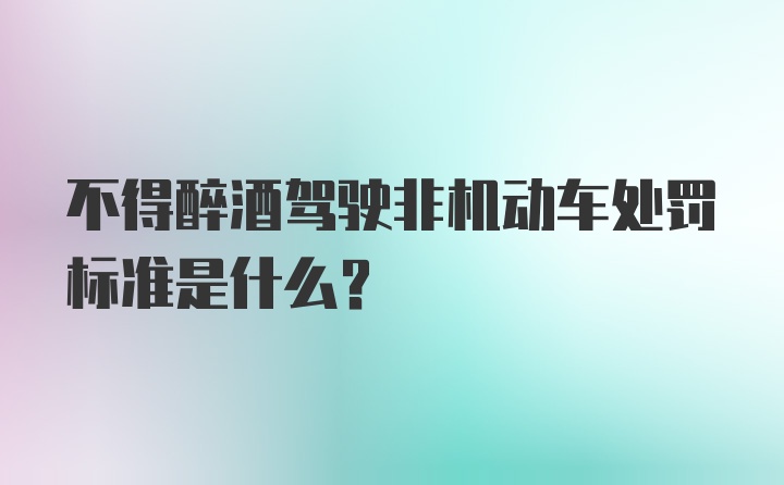 不得醉酒驾驶非机动车处罚标准是什么？