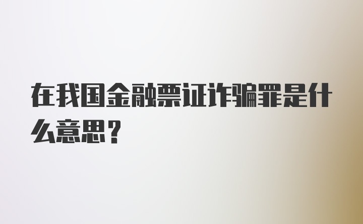 在我国金融票证诈骗罪是什么意思？