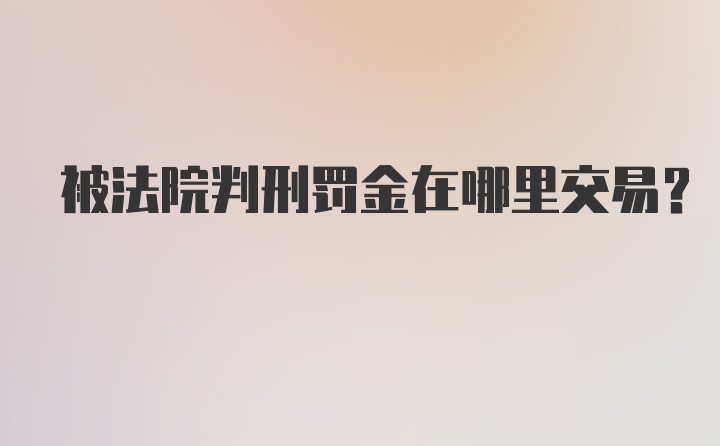 被法院判刑罚金在哪里交易？