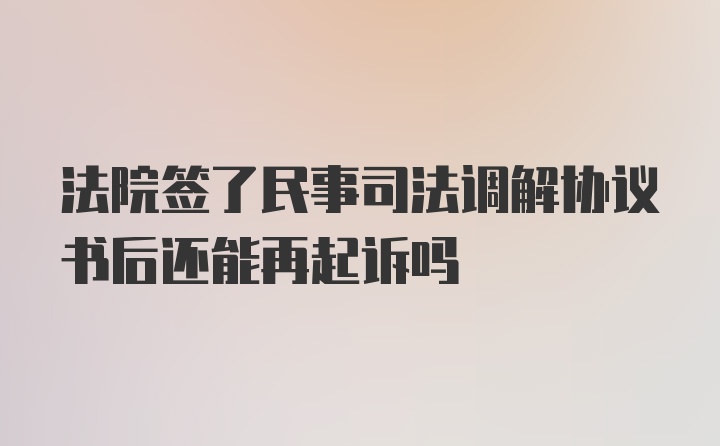 法院签了民事司法调解协议书后还能再起诉吗