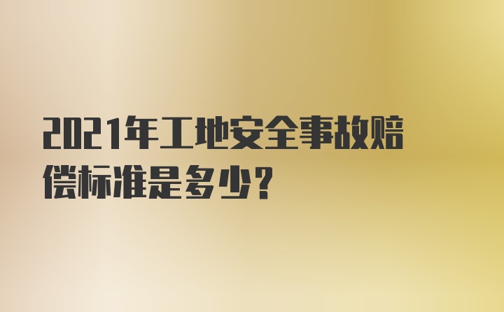 2021年工地安全事故赔偿标准是多少?