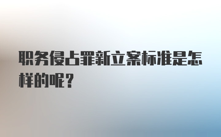 职务侵占罪新立案标准是怎样的呢?