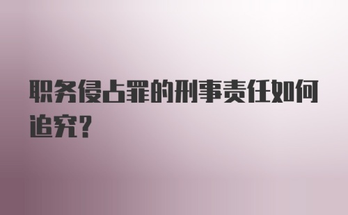 职务侵占罪的刑事责任如何追究？