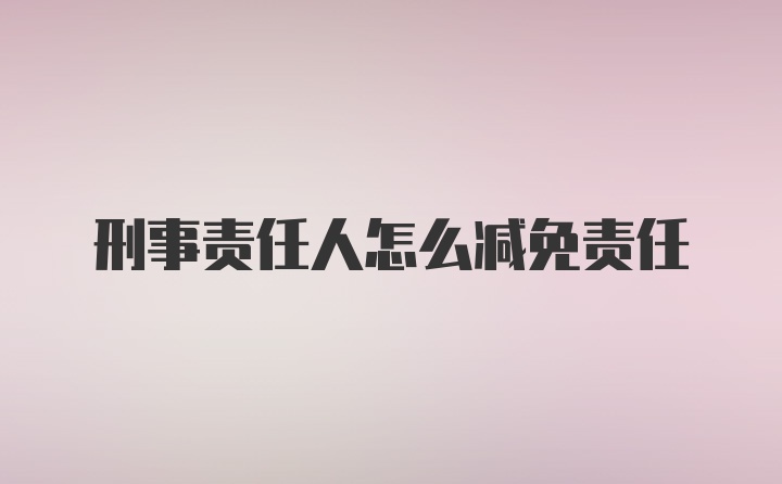 刑事责任人怎么减免责任