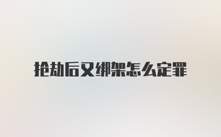 抢劫后又绑架怎么定罪