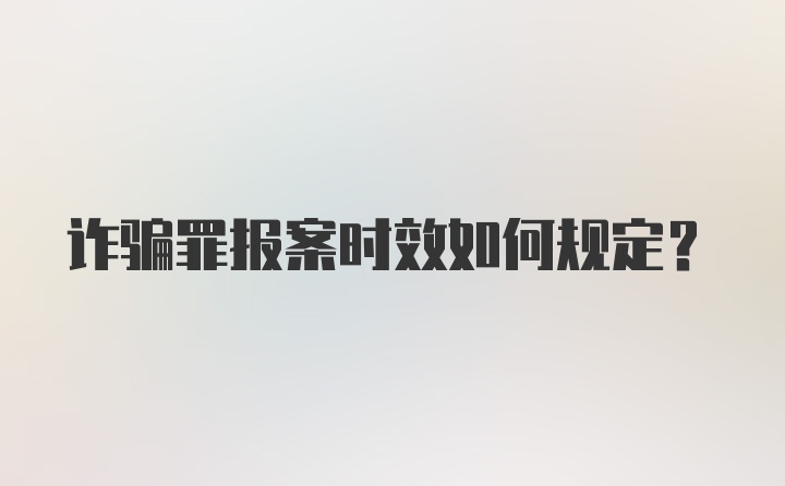 诈骗罪报案时效如何规定？