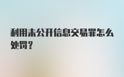 利用未公开信息交易罪怎么处罚？