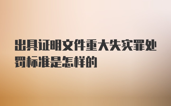 出具证明文件重大失实罪处罚标准是怎样的