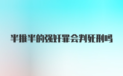 半推半的强奸罪会判死刑吗