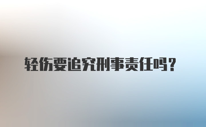 轻伤要追究刑事责任吗？