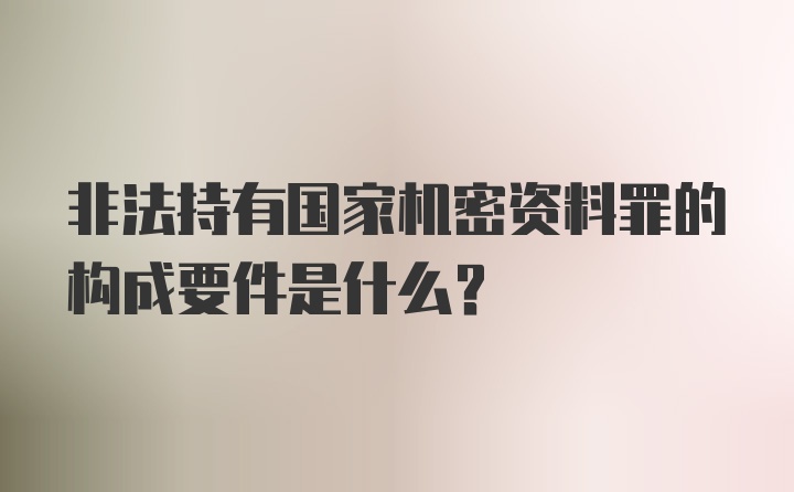 非法持有国家机密资料罪的构成要件是什么？