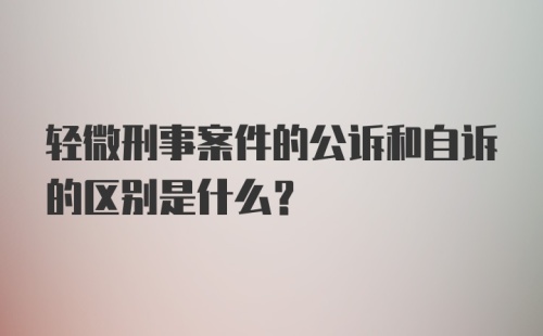 轻微刑事案件的公诉和自诉的区别是什么?