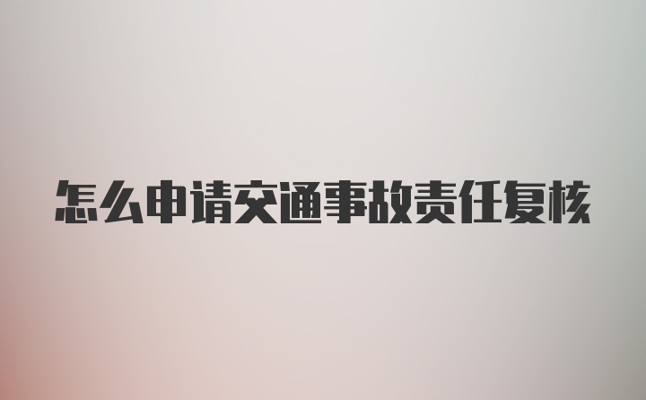 怎么申请交通事故责任复核