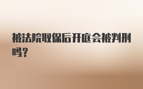 被法院取保后开庭会被判刑吗？