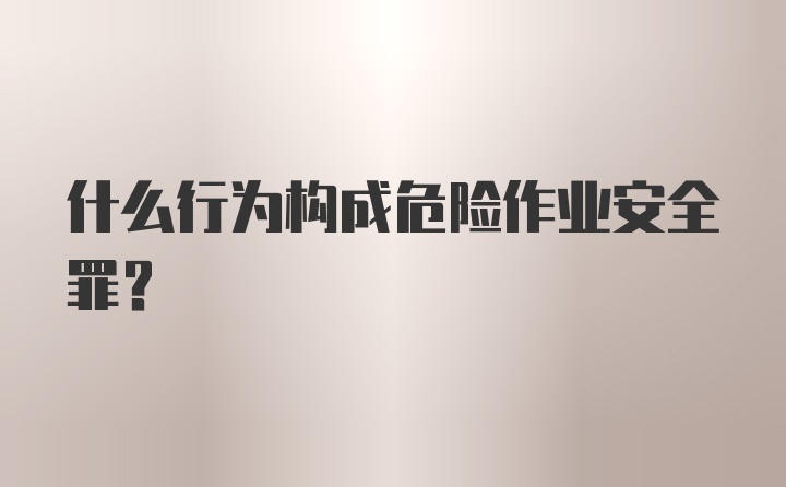 什么行为构成危险作业安全罪?