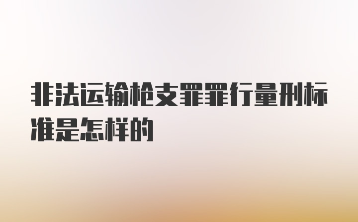 非法运输枪支罪罪行量刑标准是怎样的