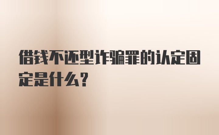 借钱不还型诈骗罪的认定固定是什么？