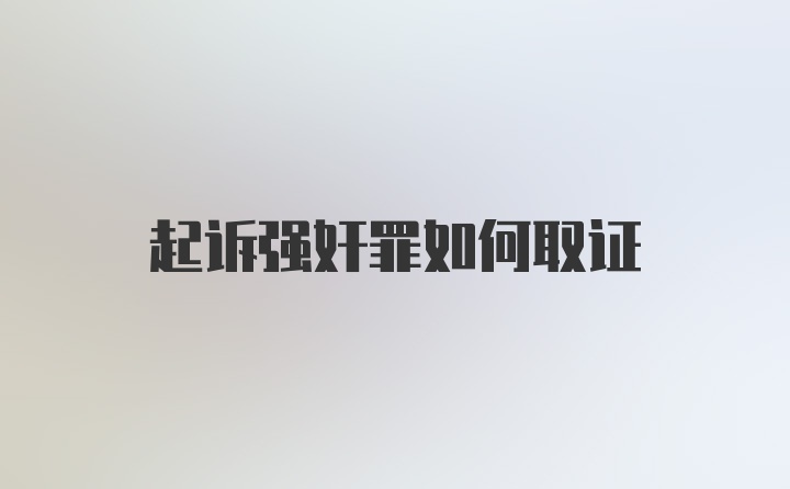 起诉强奸罪如何取证