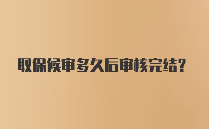 取保候审多久后审核完结？