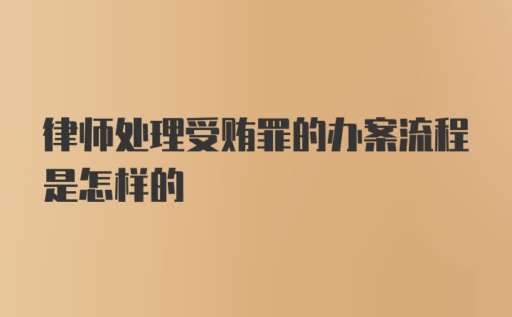 律师处理受贿罪的办案流程是怎样的