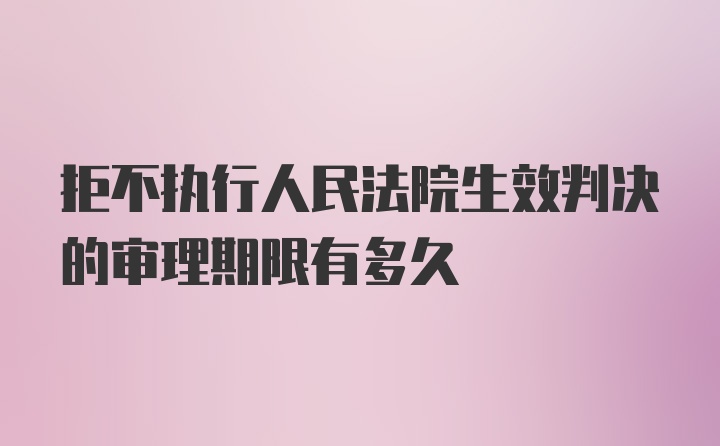 拒不执行人民法院生效判决的审理期限有多久