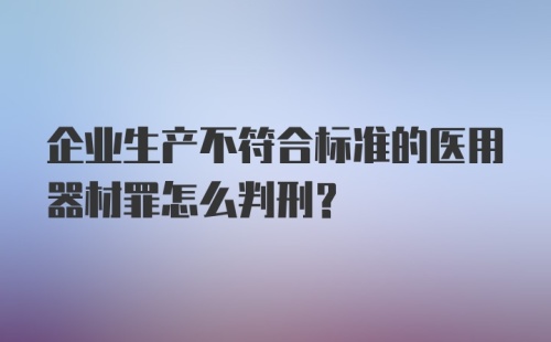 企业生产不符合标准的医用器材罪怎么判刑？