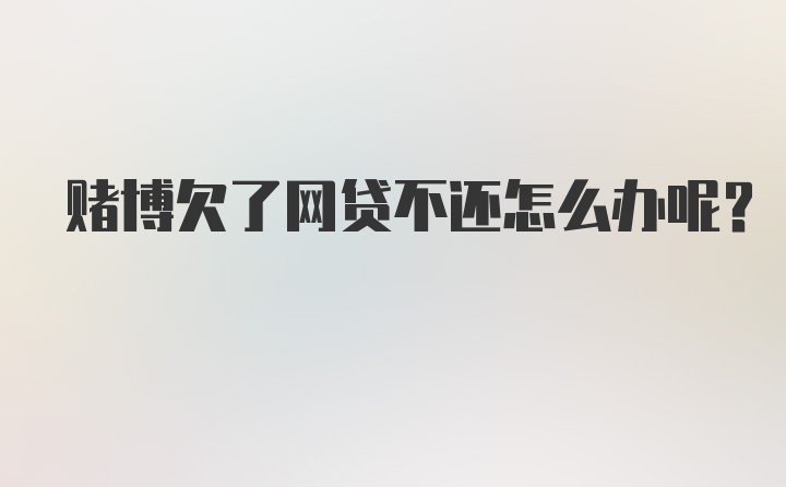 赌博欠了网贷不还怎么办呢？