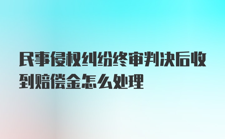 民事侵权纠纷终审判决后收到赔偿金怎么处理