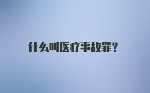 什么叫医疗事故罪？