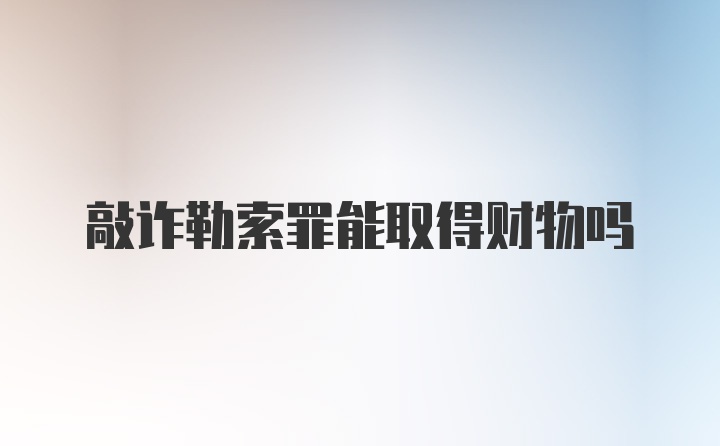 敲诈勒索罪能取得财物吗