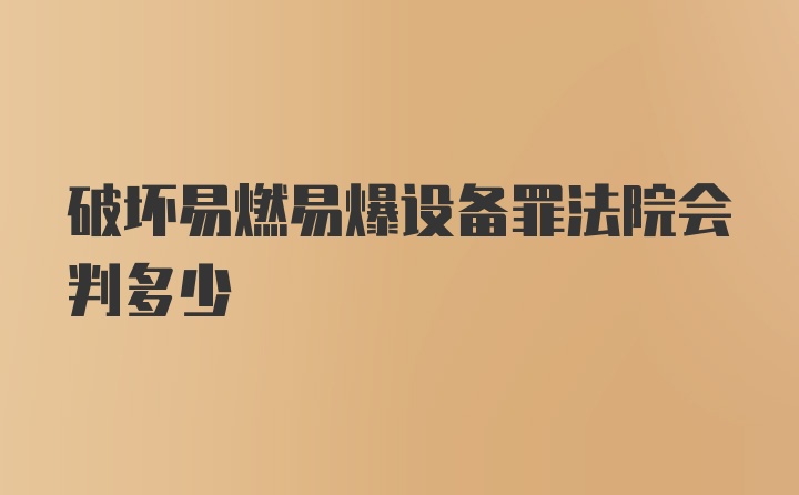 破坏易燃易爆设备罪法院会判多少