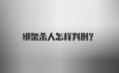 绑架杀人怎样判刑?