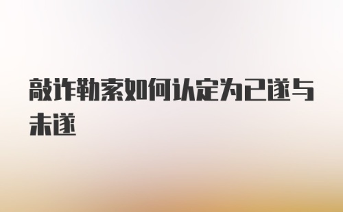 敲诈勒索如何认定为已遂与未遂