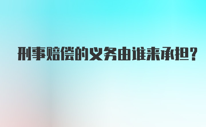 刑事赔偿的义务由谁来承担？