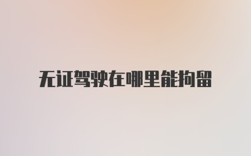 无证驾驶在哪里能拘留