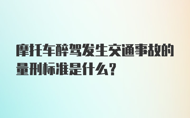 摩托车醉驾发生交通事故的量刑标准是什么？