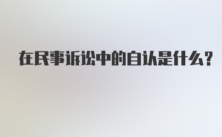 在民事诉讼中的自认是什么？