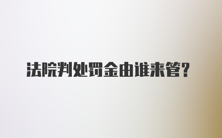 法院判处罚金由谁来管？