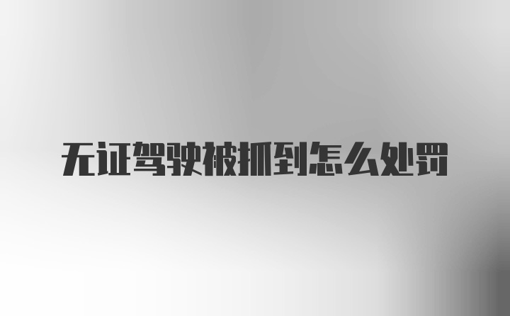 无证驾驶被抓到怎么处罚