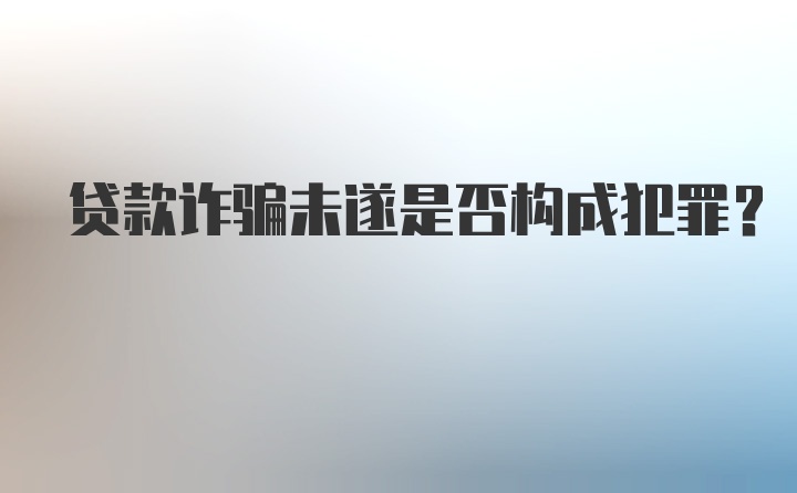 贷款诈骗未遂是否构成犯罪？