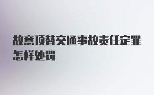 故意顶替交通事故责任定罪怎样处罚