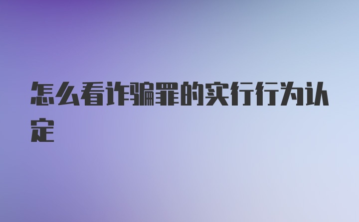 怎么看诈骗罪的实行行为认定