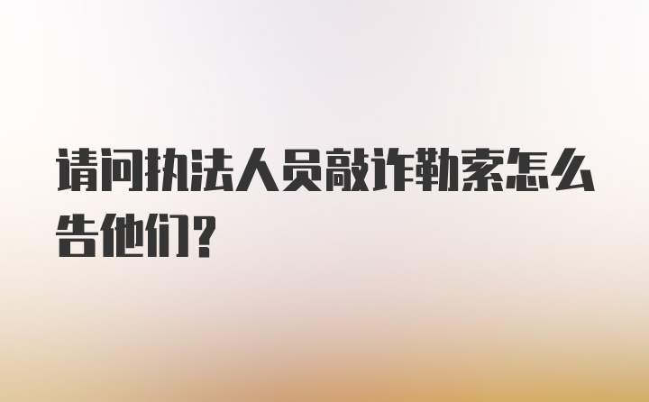 请问执法人员敲诈勒索怎么告他们？