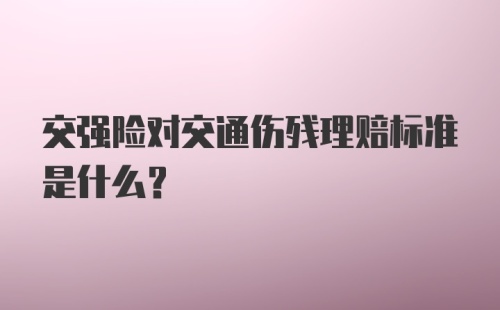 交强险对交通伤残理赔标准是什么？