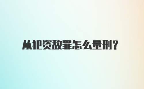 从犯资敌罪怎么量刑？