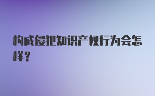 构成侵犯知识产权行为会怎样?