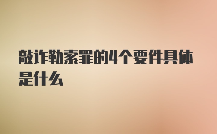 敲诈勒索罪的4个要件具体是什么