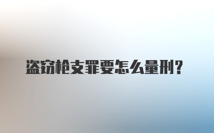 盗窃枪支罪要怎么量刑？